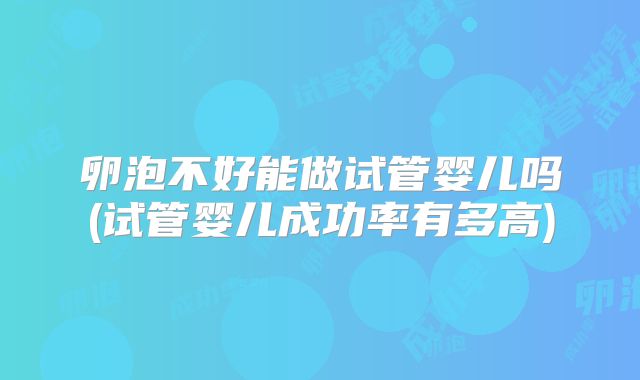 卵泡不好能做试管婴儿吗(试管婴儿成功率有多高)