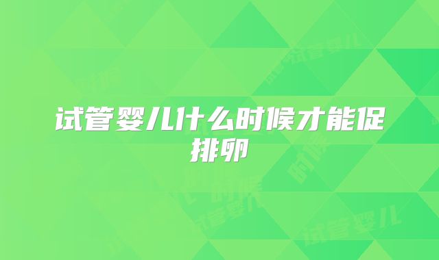 试管婴儿什么时候才能促排卵