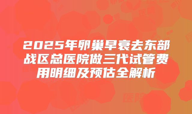 2025年卵巢早衰去东部战区总医院做三代试管费用明细及预估全解析