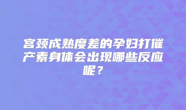 宫颈成熟度差的孕妇打催产素身体会出现哪些反应呢?