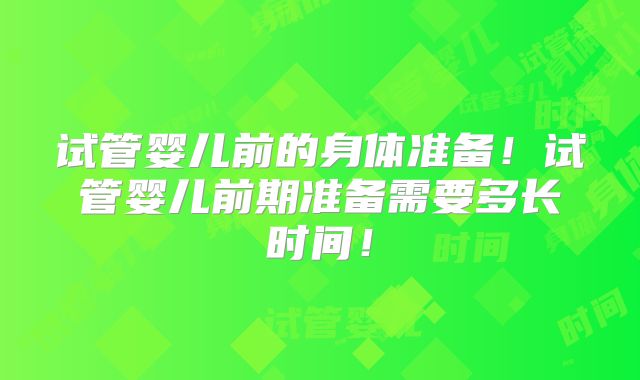 试管婴儿前的身体准备!试管婴儿前期准备需要多长时间!