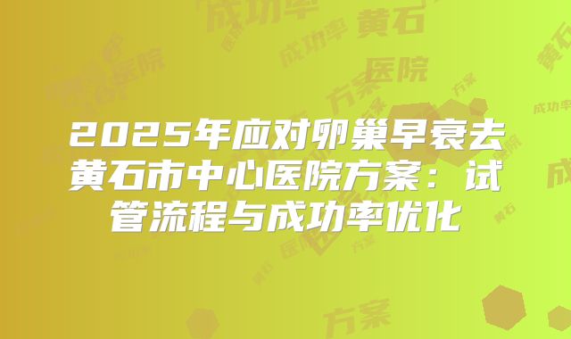 2025年应对卵巢早衰去黄石市中心医院方案:试管流程与成功率优化