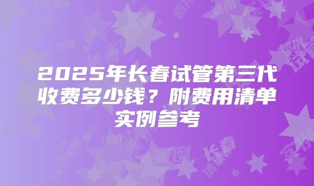 2025年长春试管第三代收费多少钱?附费用清单实例参考