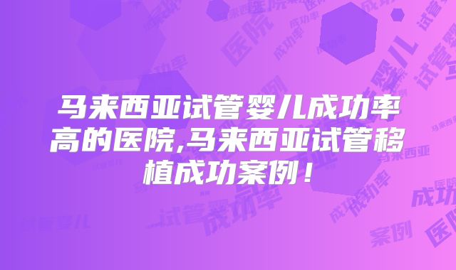 马来西亚试管婴儿成功率高的医院,马来西亚试管移植成功案例!