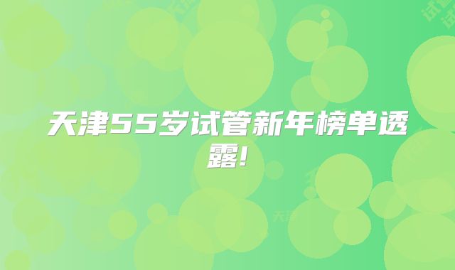 天津55岁试管新年榜单透露!