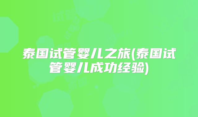 泰国试管婴儿之旅(泰国试管婴儿成功经验)