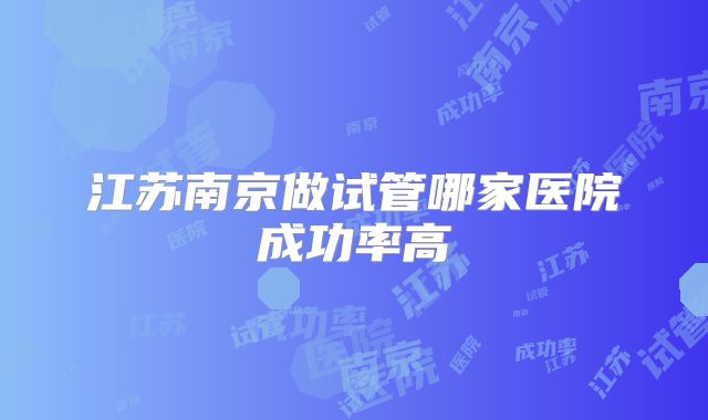 江苏南京做试管哪家医院成功率高