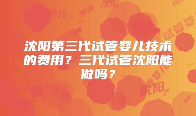 沈阳第三代试管婴儿技术的费用?三代试管沈阳能做吗?