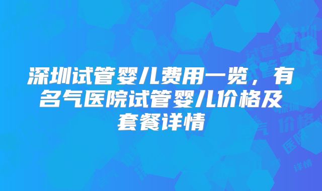 深圳试管婴儿费用一览,有名气医院试管婴儿价格及套餐详情