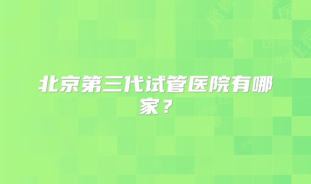 北京第三代试管医院有哪家？