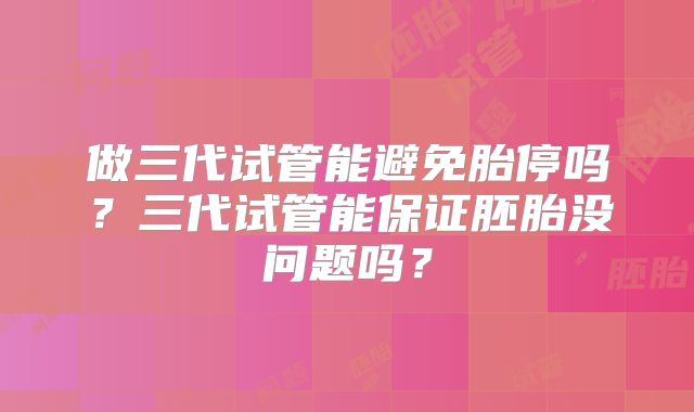 做三代试管能避免胎停吗?三代试管能保证胚胎没问题吗?