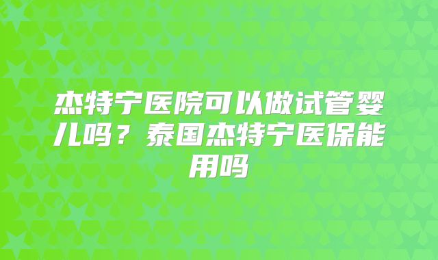 杰特宁医院可以做试管婴儿吗？泰国杰特宁医保能用吗