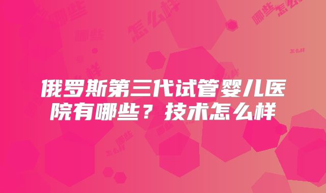俄罗斯第三代试管婴儿医院有哪些？技术怎么样