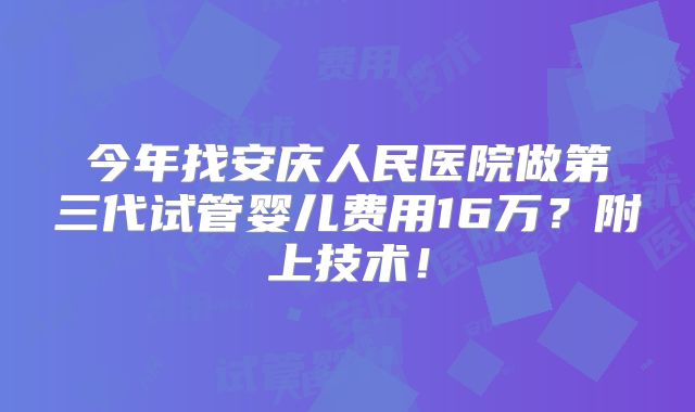 今年找安庆人民医院做第三代试管婴儿费用16万?附上技术!