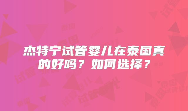 杰特宁试管婴儿在泰国真的好吗？如何选择？