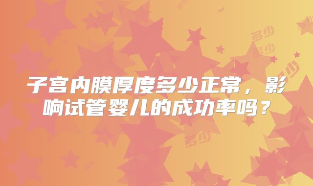子宫内膜厚度多少正常,影响试管婴儿的成功率吗?
