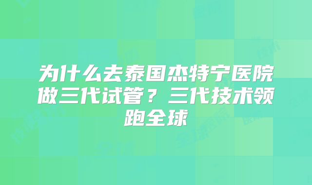 为什么去泰国杰特宁医院做三代试管?三代技术领跑全球