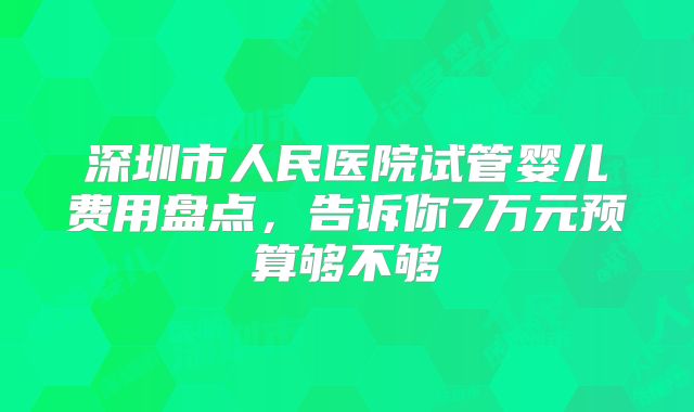 深圳市人民医院试管婴儿费用盘点,告诉你7万元预算够不够