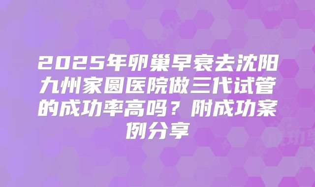 2025年卵巢早衰去沈阳九州家圆医院做三代试管的成功率高吗？附成功案例分享