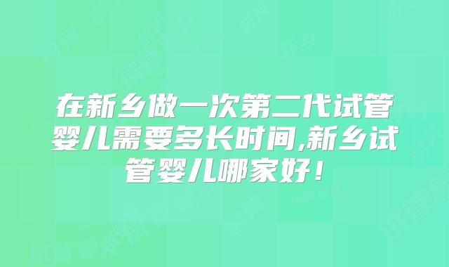 在新乡做一次第二代试管婴儿需要多长时间,新乡试管婴儿哪家好!