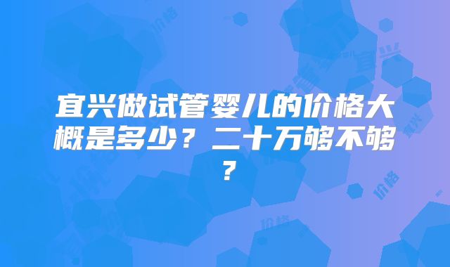 宜兴做试管婴儿的价格大概是多少?二十万够不够?