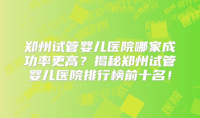 郑州试管婴儿医院哪家成功率更高?揭秘郑州试管婴儿医院排行榜前十名!