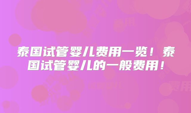 泰国试管婴儿费用一览!泰国试管婴儿的一般费用!