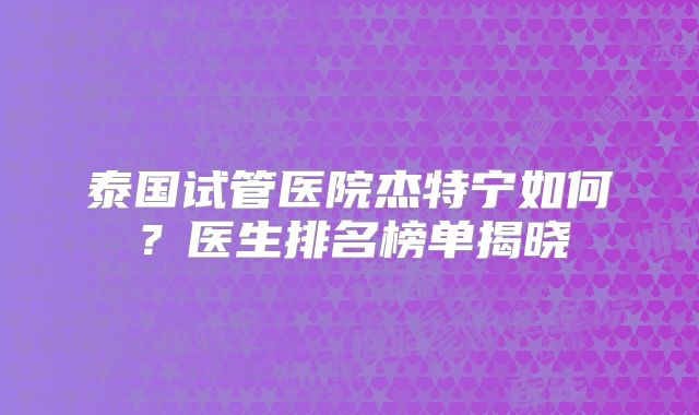 泰国试管医院杰特宁如何？医生排名榜单揭晓