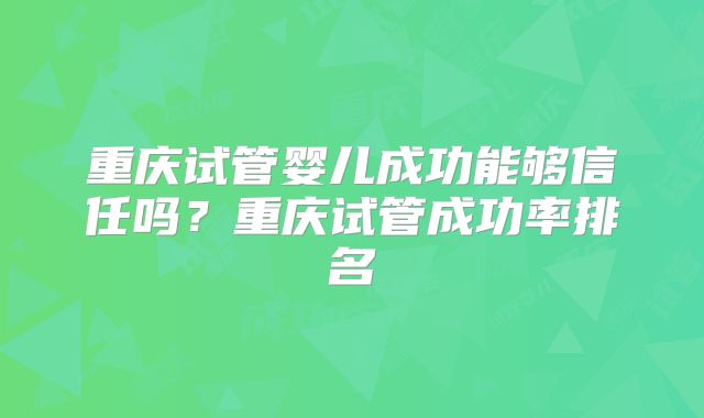 重庆试管婴儿成功能够信任吗?重庆试管成功率排名