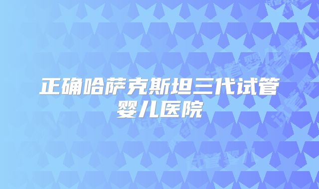正确哈萨克斯坦三代试管婴儿医院