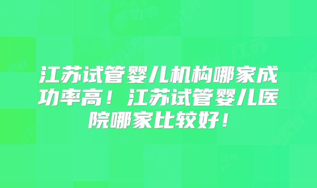 江苏试管婴儿机构哪家成功率高！江苏试管婴儿医院哪家比较好！