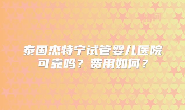 泰国杰特宁试管婴儿医院可靠吗?费用如何?