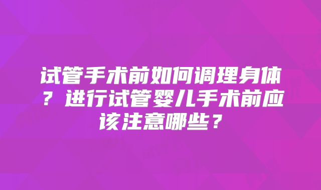 试管手术前如何调理身体?进行试管婴儿手术前应该注意哪些?