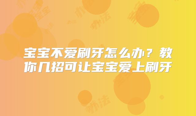 宝宝不爱刷牙怎么办?教你几招可让宝宝爱上刷牙