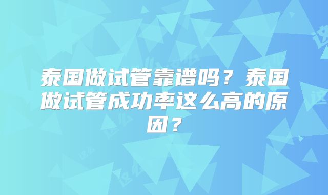 泰国做试管靠谱吗？泰国做试管成功率这么高的原因？