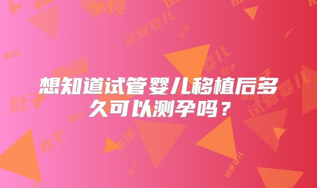 想知道试管婴儿移植后多久可以测孕吗?