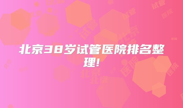 北京38岁试管医院排名整理!