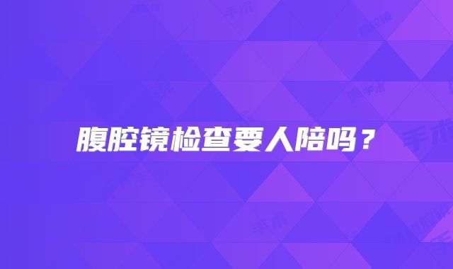腹腔镜检查要人陪吗?