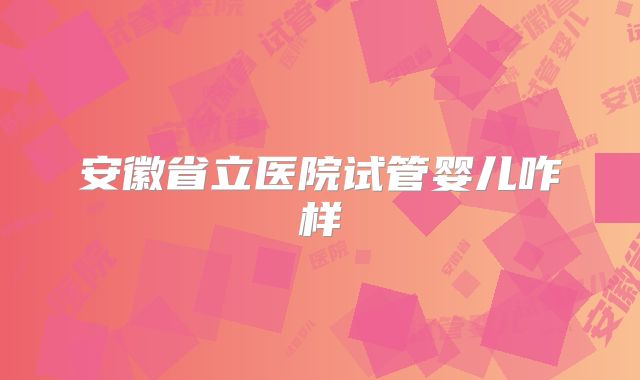 安徽省立医院试管婴儿咋样