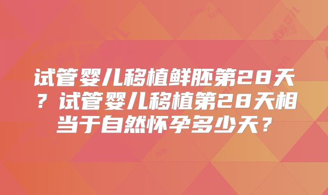 试管婴儿移植鲜胚第28天？试管婴儿移植第28天相当于自然怀孕多少天？