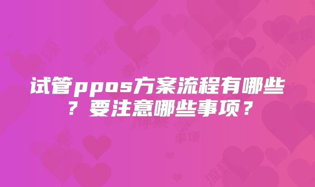 试管ppos方案流程有哪些?要注意哪些事项?