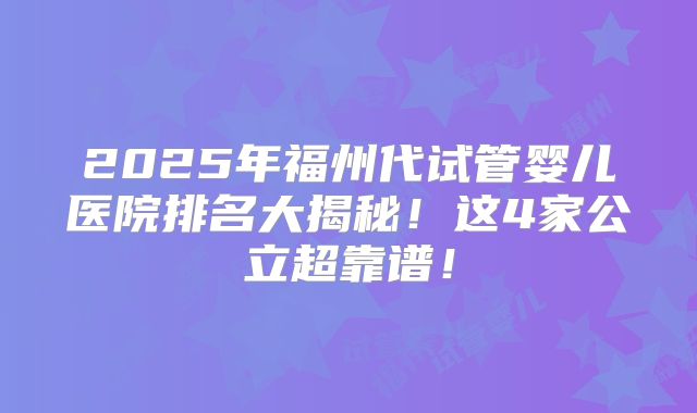 2025年福州代试管婴儿医院排名大揭秘！这4家公立超靠谱！