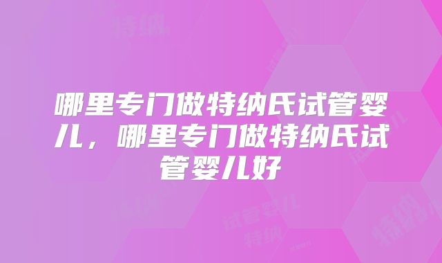 哪里专门做特纳氏试管婴儿,哪里专门做特纳氏试管婴儿好