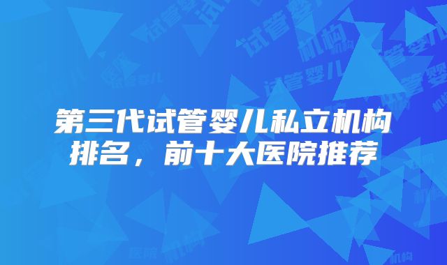 第三代试管婴儿私立机构排名,前十大医院推荐