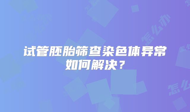 试管胚胎筛查染色体异常如何解决？