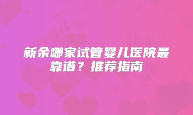 新余哪家试管婴儿医院最靠谱?推荐指南