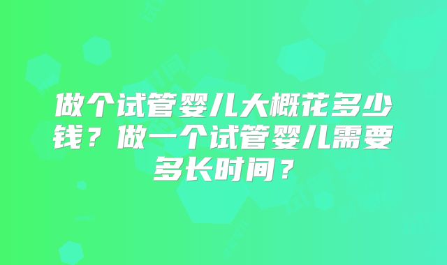 做个试管婴儿大概花多少钱?做一个试管婴儿需要多长时间?