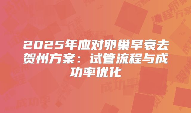 2025年应对卵巢早衰去贺州方案：试管流程与成功率优化