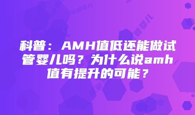 科普:AMH值低还能做试管婴儿吗?为什么说amh值有提升的可能?