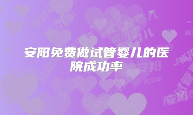 安阳免费做试管婴儿的医院成功率
